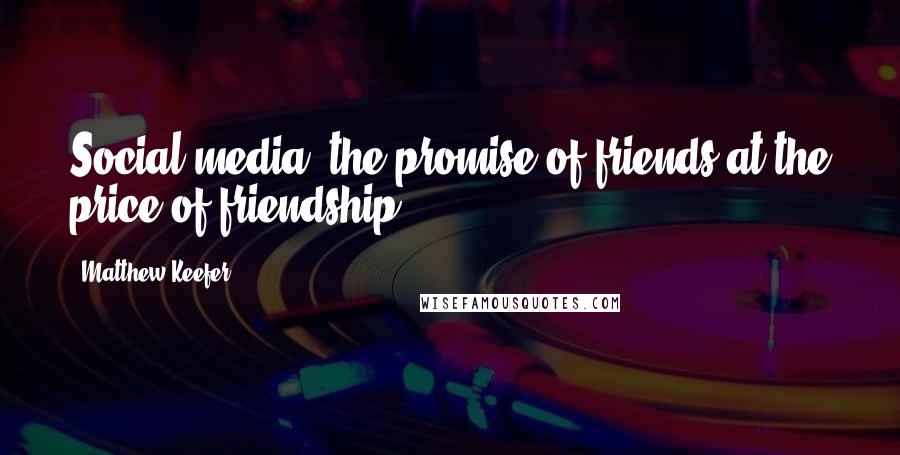 Matthew Keefer quotes: Social media: the promise of friends at the price of friendship.