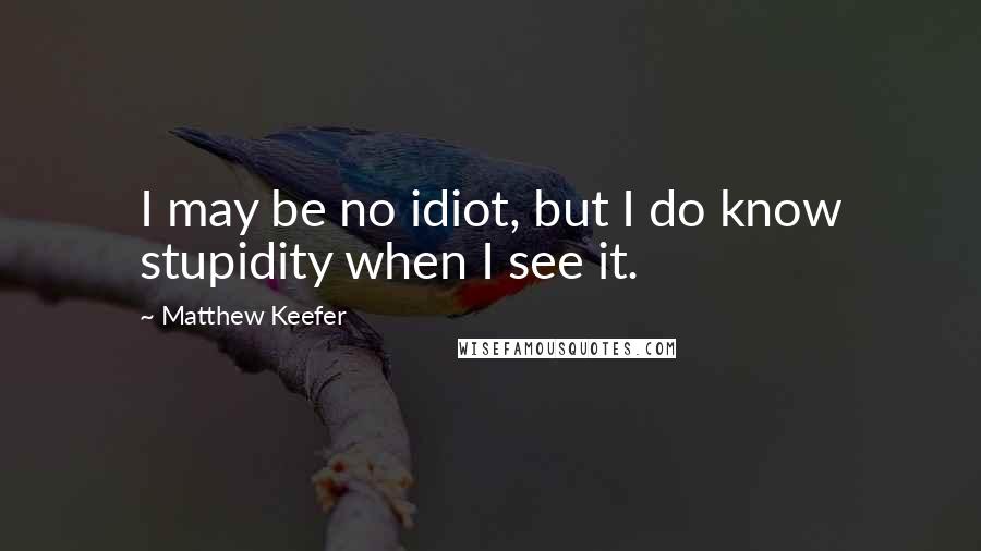 Matthew Keefer quotes: I may be no idiot, but I do know stupidity when I see it.