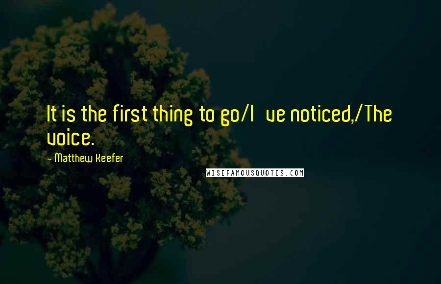 Matthew Keefer quotes: It is the first thing to go/I've noticed,/The voice.