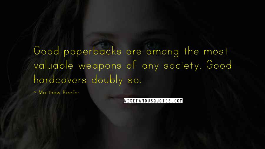 Matthew Keefer quotes: Good paperbacks are among the most valuable weapons of any society. Good hardcovers doubly so.