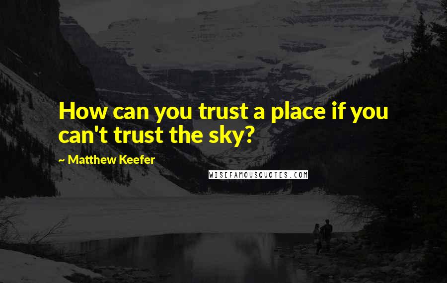 Matthew Keefer quotes: How can you trust a place if you can't trust the sky?