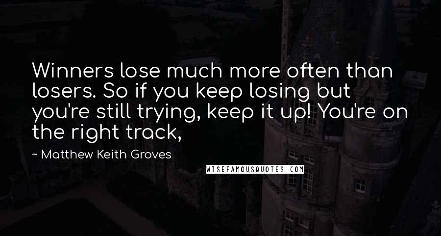 Matthew Keith Groves quotes: Winners lose much more often than losers. So if you keep losing but you're still trying, keep it up! You're on the right track,