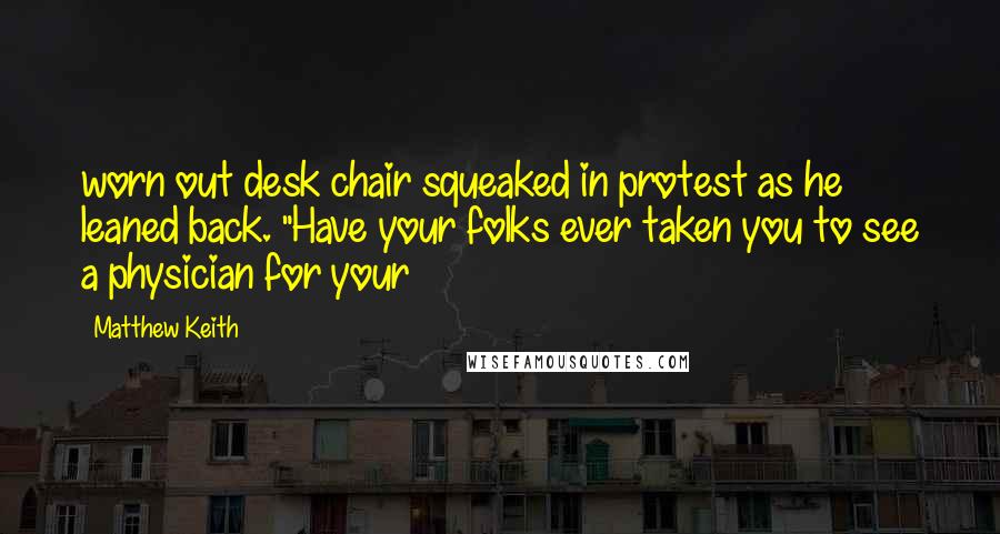 Matthew Keith quotes: worn out desk chair squeaked in protest as he leaned back. "Have your folks ever taken you to see a physician for your