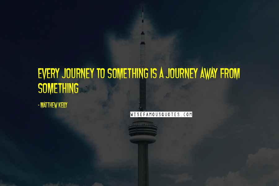 Matthew Kelly quotes: Every journey to something is a journey away from something