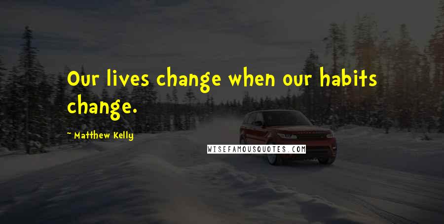 Matthew Kelly quotes: Our lives change when our habits change.