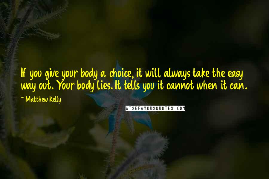 Matthew Kelly quotes: If you give your body a choice, it will always take the easy way out. Your body lies. It tells you it cannot when it can.