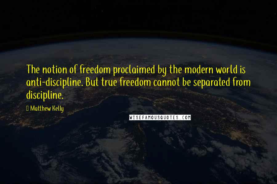 Matthew Kelly quotes: The notion of freedom proclaimed by the modern world is anti-discipline. But true freedom cannot be separated from discipline.
