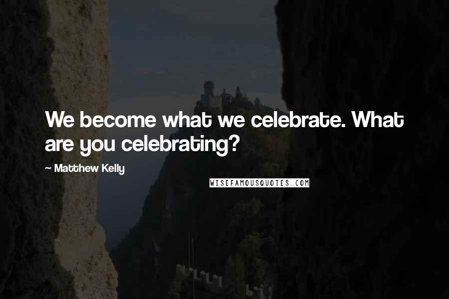 Matthew Kelly quotes: We become what we celebrate. What are you celebrating?