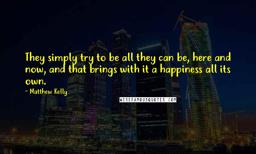 Matthew Kelly quotes: They simply try to be all they can be, here and now, and that brings with it a happiness all its own.