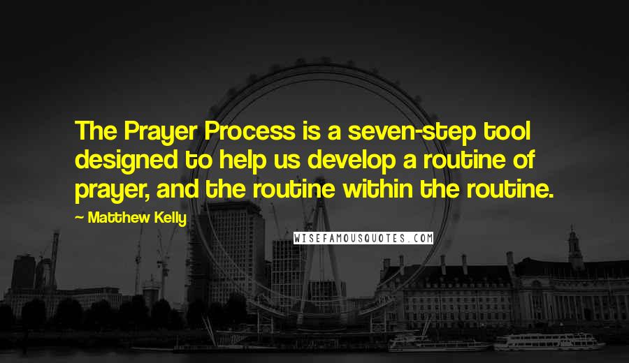 Matthew Kelly quotes: The Prayer Process is a seven-step tool designed to help us develop a routine of prayer, and the routine within the routine.