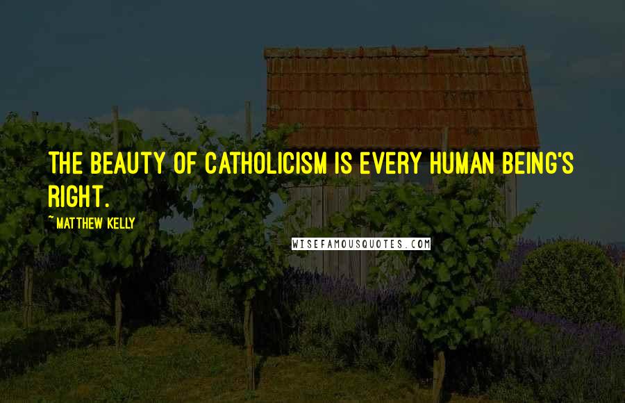 Matthew Kelly quotes: The beauty of Catholicism is every human being's right.