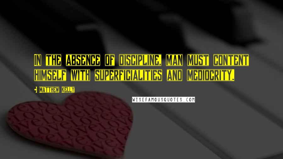 Matthew Kelly quotes: In the absence of discipline, man must content himself with superficialities and mediocrity.