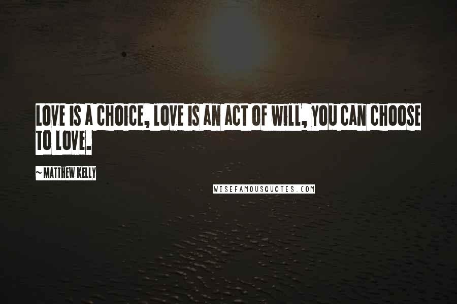 Matthew Kelly quotes: Love is a choice, love is an act of will, you can choose to love.