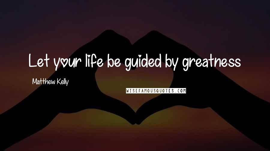 Matthew Kelly quotes: Let your life be guided by greatness