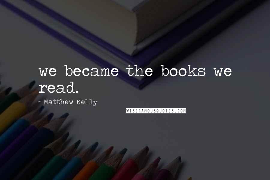 Matthew Kelly quotes: we became the books we read.