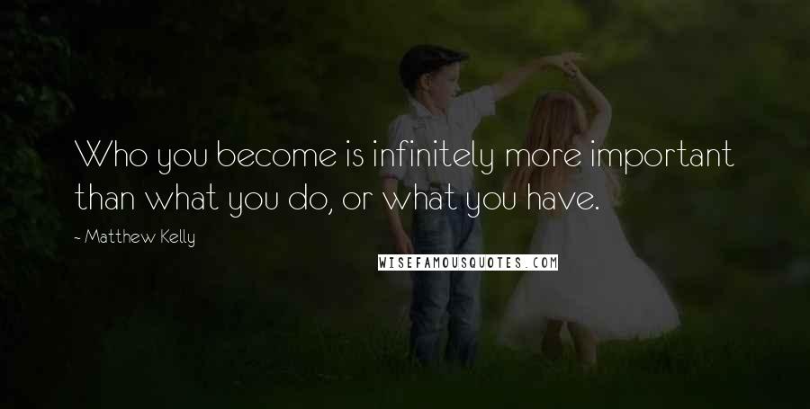 Matthew Kelly quotes: Who you become is infinitely more important than what you do, or what you have.