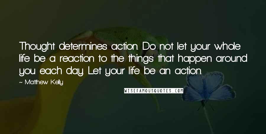 Matthew Kelly quotes: Thought determines action. Do not let your whole life be a reaction to the things that happen around you each day. Let your life be an action.