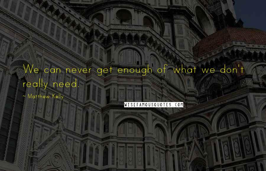 Matthew Kelly quotes: We can never get enough of what we don't really need.