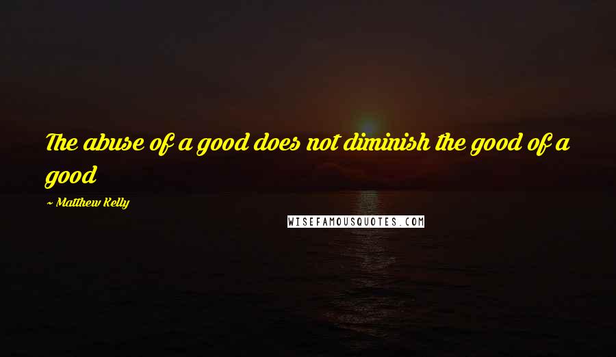 Matthew Kelly quotes: The abuse of a good does not diminish the good of a good