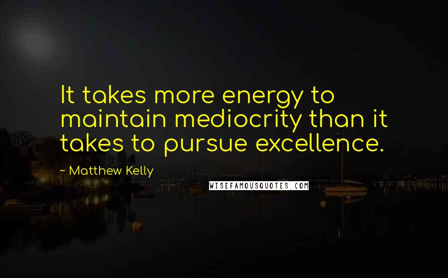 Matthew Kelly quotes: It takes more energy to maintain mediocrity than it takes to pursue excellence.