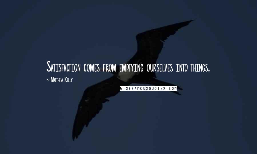 Matthew Kelly quotes: Satisfaction comes from emptying ourselves into things.