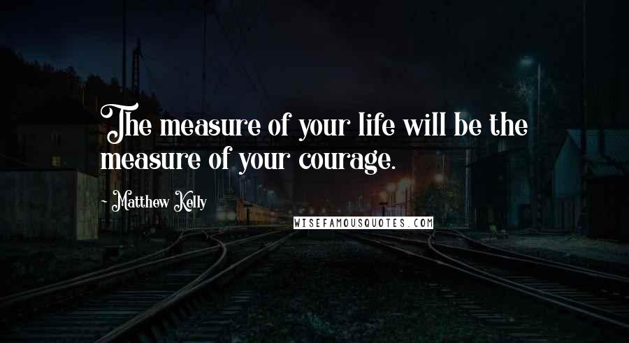 Matthew Kelly quotes: The measure of your life will be the measure of your courage.