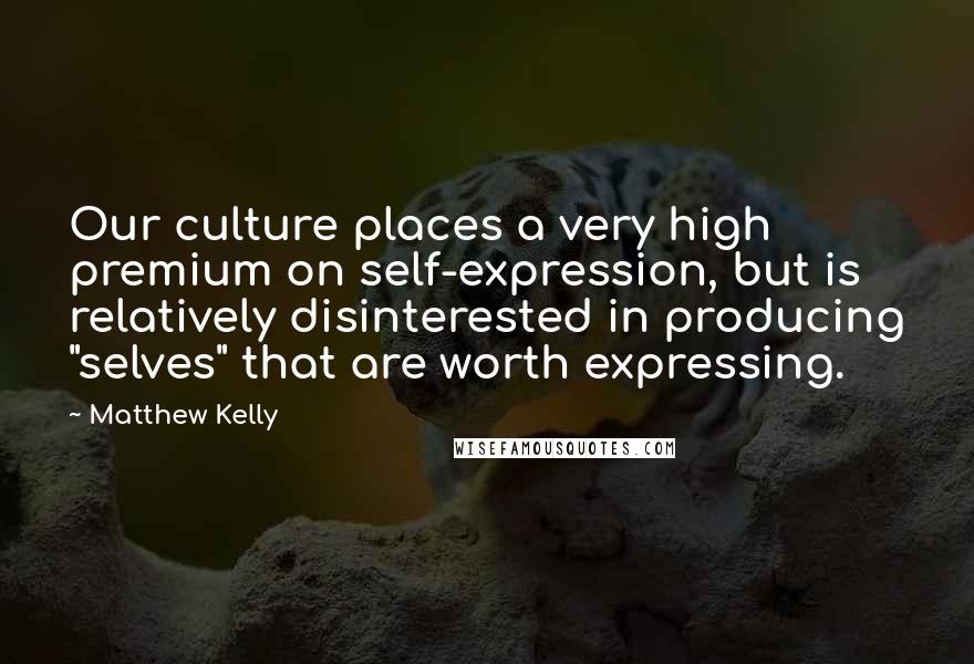 Matthew Kelly quotes: Our culture places a very high premium on self-expression, but is relatively disinterested in producing "selves" that are worth expressing.