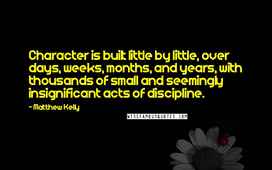 Matthew Kelly quotes: Character is built little by little, over days, weeks, months, and years, with thousands of small and seemingly insignificant acts of discipline.