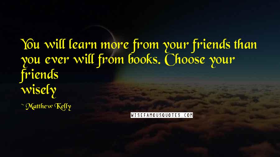 Matthew Kelly quotes: You will learn more from your friends than you ever will from books. Choose your friends wisely