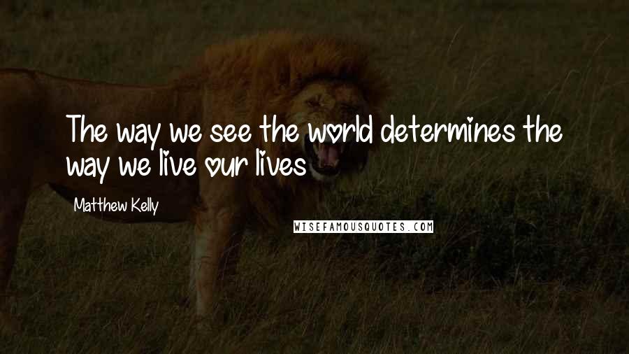 Matthew Kelly quotes: The way we see the world determines the way we live our lives