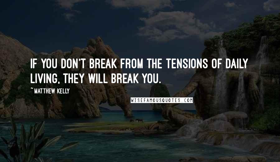 Matthew Kelly quotes: If you don't break from the tensions of daily living, they will break you.