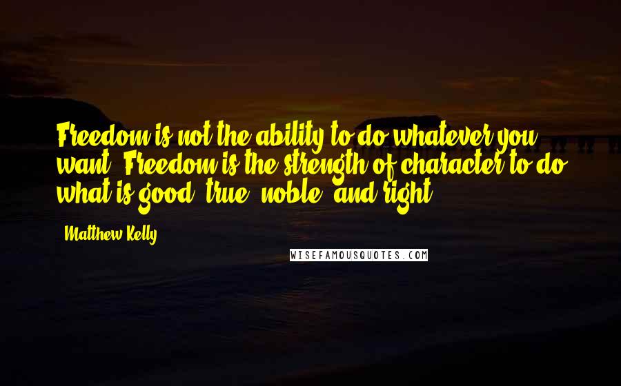 Matthew Kelly quotes: Freedom is not the ability to do whatever you want. Freedom is the strength of character to do what is good, true, noble, and right.