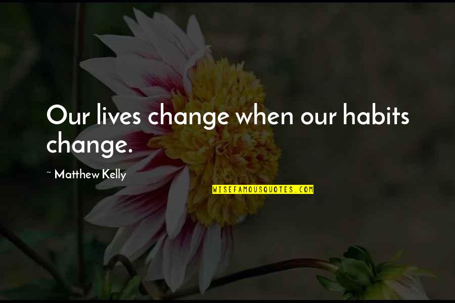 Matthew Kelly Quotes By Matthew Kelly: Our lives change when our habits change.