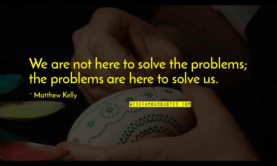 Matthew Kelly Quotes By Matthew Kelly: We are not here to solve the problems;