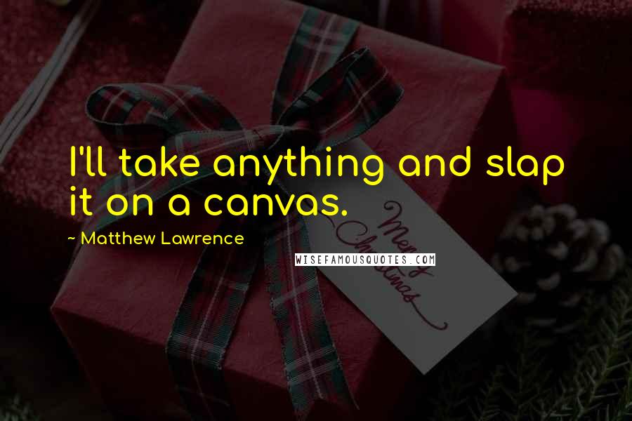 Matthew Lawrence quotes: I'll take anything and slap it on a canvas.