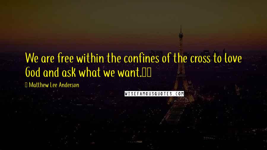 Matthew Lee Anderson quotes: We are free within the confines of the cross to love God and ask what we want.12