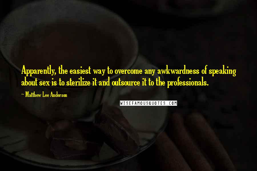 Matthew Lee Anderson quotes: Apparently, the easiest way to overcome any awkwardness of speaking about sex is to sterilize it and outsource it to the professionals.