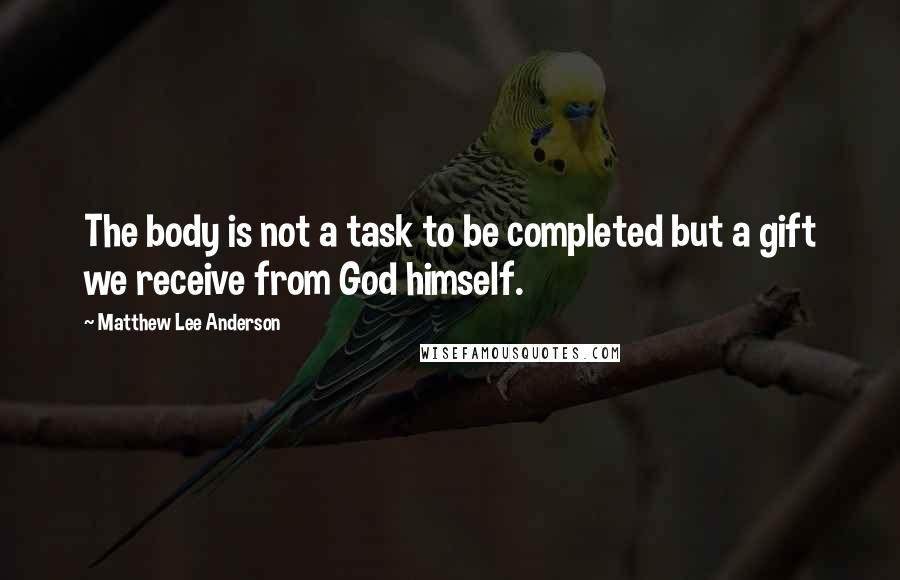 Matthew Lee Anderson quotes: The body is not a task to be completed but a gift we receive from God himself.