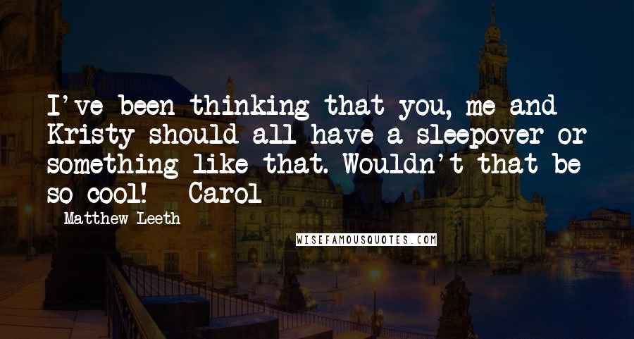 Matthew Leeth quotes: I've been thinking that you, me and Kristy should all have a sleepover or something like that. Wouldn't that be so cool! - Carol