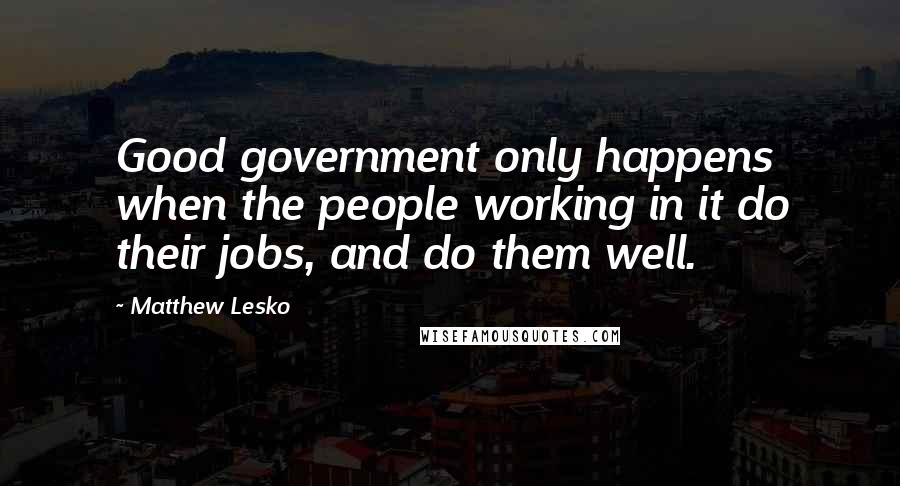 Matthew Lesko quotes: Good government only happens when the people working in it do their jobs, and do them well.