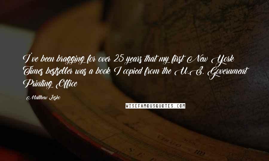Matthew Lesko quotes: I've been bragging for over 25 years that my first New York Times bestseller was a book I copied from the U.S. Government Printing Office!