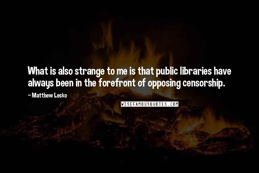 Matthew Lesko quotes: What is also strange to me is that public libraries have always been in the forefront of opposing censorship.