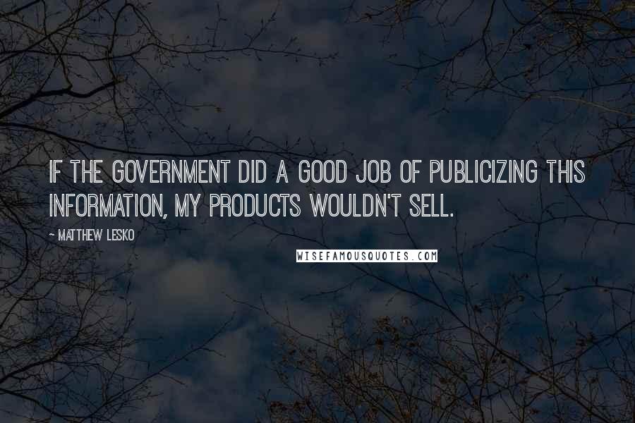 Matthew Lesko quotes: If the government did a good job of publicizing this information, my products wouldn't sell.