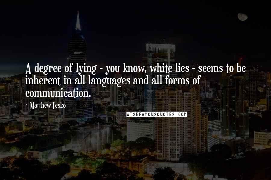 Matthew Lesko quotes: A degree of lying - you know, white lies - seems to be inherent in all languages and all forms of communication. Matthew Lesko quotes: A degree of lying - you know, white lies - seems to be inherent in all languages and all forms of communication.