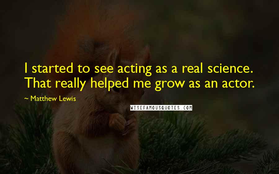 Matthew Lewis quotes: I started to see acting as a real science. That really helped me grow as an actor.