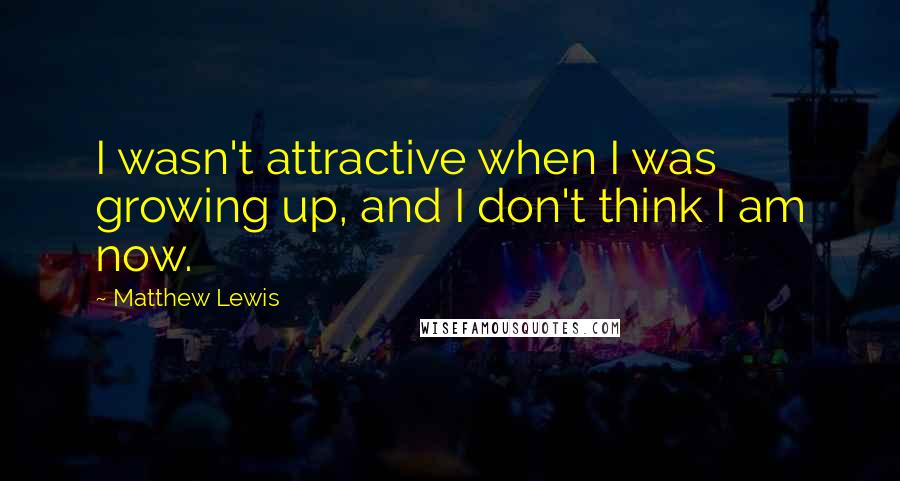 Matthew Lewis quotes: I wasn't attractive when I was growing up, and I don't think I am now.