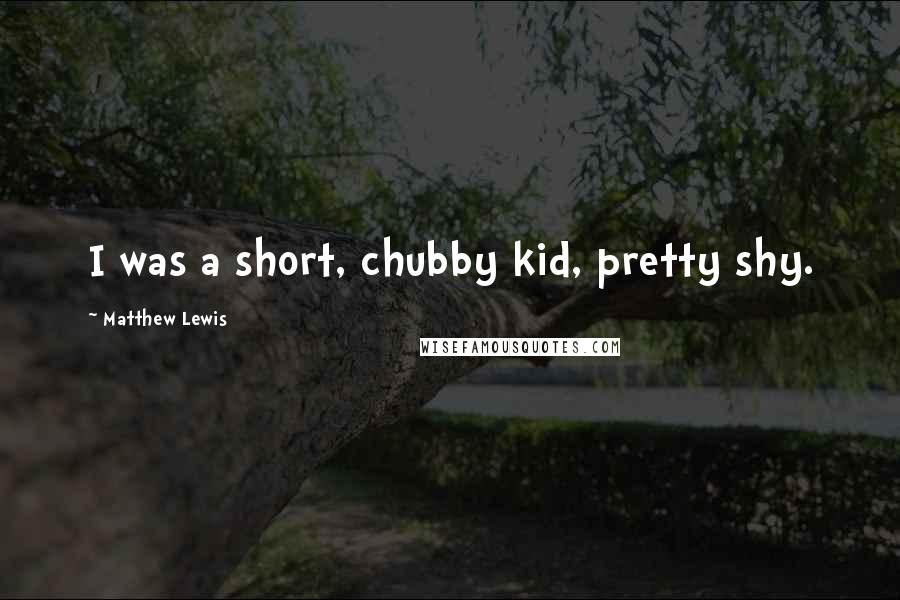 Matthew Lewis quotes: I was a short, chubby kid, pretty shy.