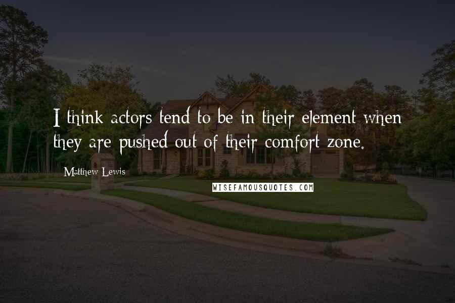Matthew Lewis quotes: I think actors tend to be in their element when they are pushed out of their comfort zone.