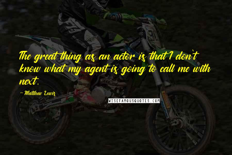 Matthew Lewis quotes: The great thing as an actor is that I don't know what my agent is going to call me with next.