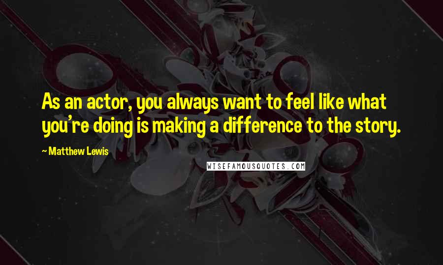 Matthew Lewis quotes: As an actor, you always want to feel like what you're doing is making a difference to the story.